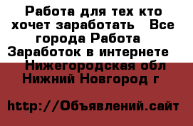 Работа для тех кто хочет заработать - Все города Работа » Заработок в интернете   . Нижегородская обл.,Нижний Новгород г.